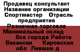 Продавец-консультант › Название организации ­ Спортмастер › Отрасль предприятия ­ Розничная торговля › Минимальный оклад ­ 28 650 - Все города Работа » Вакансии   . Кировская обл.,Леваши д.